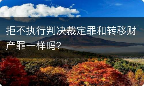拒不执行判决裁定罪和转移财产罪一样吗？