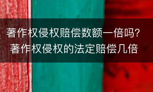 著作权侵权赔偿数额一倍吗？ 著作权侵权的法定赔偿几倍