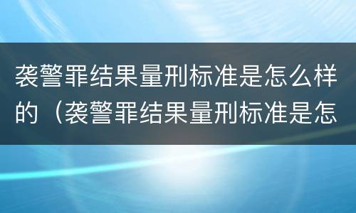 袭警罪结果量刑标准是怎么样的（袭警罪结果量刑标准是怎么样的呢）