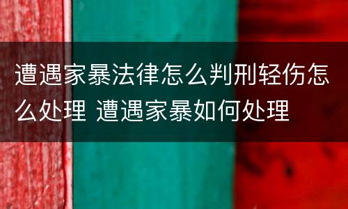 遭遇家暴法律怎么判刑轻伤怎么处理 遭遇家暴如何处理