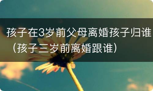 孩子在3岁前父母离婚孩子归谁（孩子三岁前离婚跟谁）