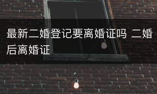 最新二婚登记要离婚证吗 二婚后离婚证