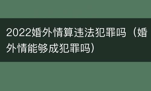 2022婚外情算违法犯罪吗（婚外情能够成犯罪吗）