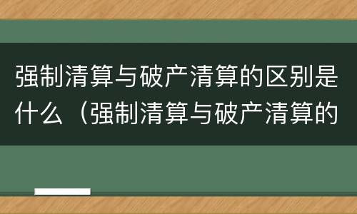 强制清算与破产清算的区别是什么（强制清算与破产清算的区别是什么呢）