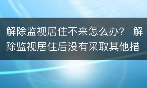 解除监视居住不来怎么办？ 解除监视居住后没有采取其他措施