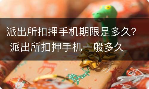 派出所扣押手机期限是多久？ 派出所扣押手机一般多久