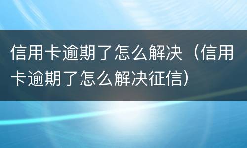 信用卡逾期了怎么解决（信用卡逾期了怎么解决征信）