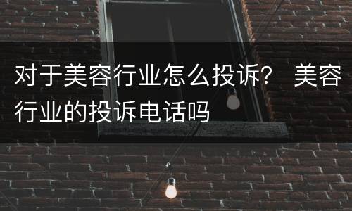 对于美容行业怎么投诉？ 美容行业的投诉电话吗