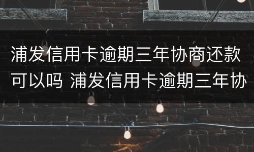浦发信用卡逾期三年协商还款可以吗 浦发信用卡逾期三年协商还款可以吗怎么还