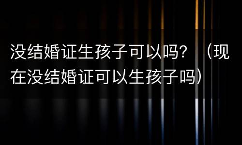 没结婚证生孩子可以吗？（现在没结婚证可以生孩子吗）