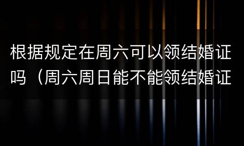 根据规定在周六可以领结婚证吗（周六周日能不能领结婚证）