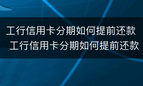 工行信用卡分期如何提前还款 工行信用卡分期如何提前还款划算吗