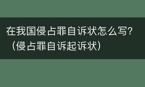 在我国侵占罪自诉状怎么写？（侵占罪自诉起诉状）