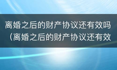 离婚之后的财产协议还有效吗（离婚之后的财产协议还有效吗）