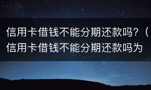 信用卡借钱不能分期还款吗?（信用卡借钱不能分期还款吗为什么）