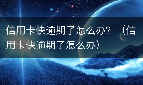 信用卡快逾期了怎么办？（信用卡快逾期了怎么办）