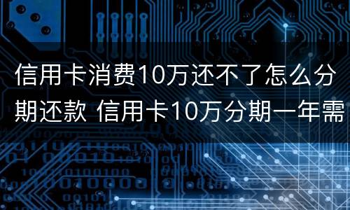 信用卡消费10万还不了怎么分期还款 信用卡10万分期一年需要还多少利息