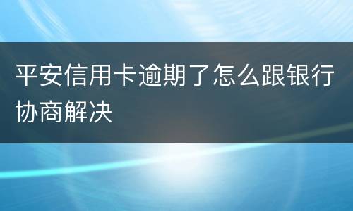 平安信用卡逾期了怎么跟银行协商解决