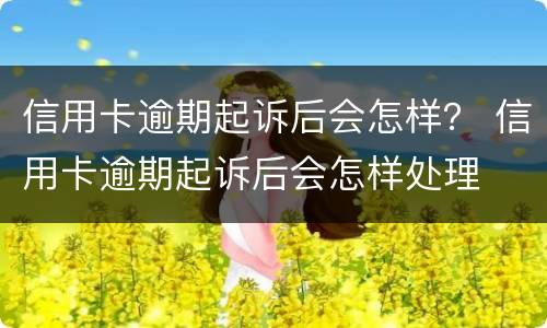 信用卡逾期起诉后会怎样？ 信用卡逾期起诉后会怎样处理