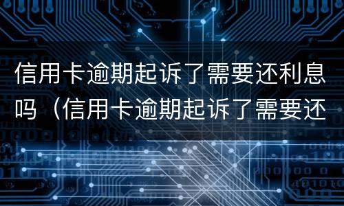 信用卡逾期起诉了需要还利息吗（信用卡逾期起诉了需要还利息吗多少）