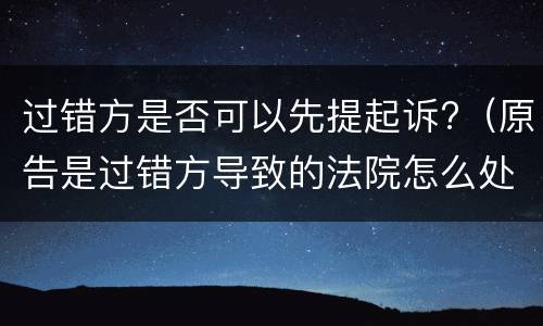 过错方是否可以先提起诉?（原告是过错方导致的法院怎么处理）