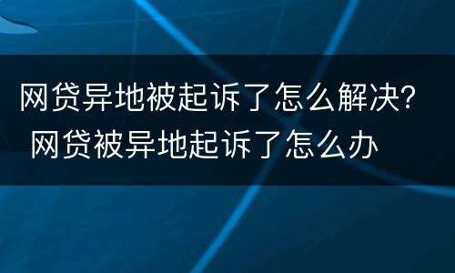 网贷异地被起诉了怎么解决？ 网贷被异地起诉了怎么办