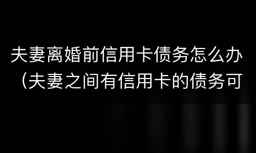 夫妻离婚前信用卡债务怎么办（夫妻之间有信用卡的债务可以离婚吗）