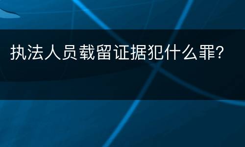 执法人员载留证据犯什么罪？