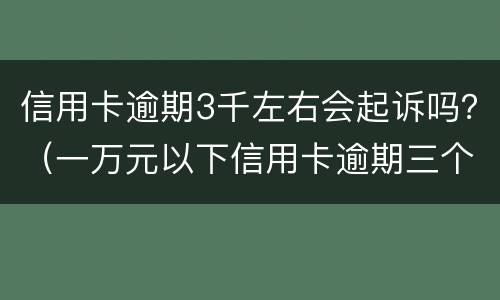 信用卡逾期3千左右会起诉吗？（一万元以下信用卡逾期三个月会被起诉吗）
