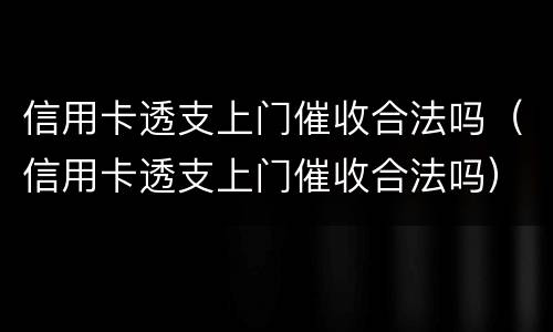 信用卡透支上门催收合法吗（信用卡透支上门催收合法吗）
