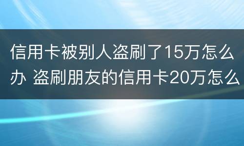 信用卡被别人盗刷了15万怎么办 盗刷朋友的信用卡20万怎么办