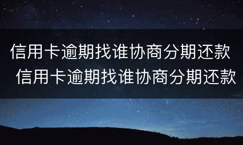 信用卡逾期找谁协商分期还款 信用卡逾期找谁协商分期还款呢