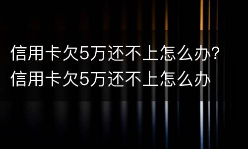 信用卡欠5万还不上怎么办？ 信用卡欠5万还不上怎么办