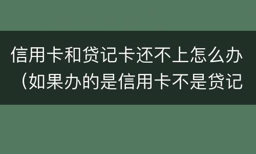 信用卡和贷记卡还不上怎么办（如果办的是信用卡不是贷记卡怎么办）