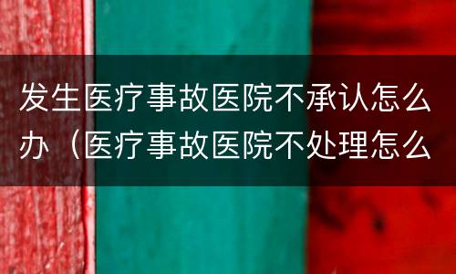 发生医疗事故医院不承认怎么办（医疗事故医院不处理怎么办）