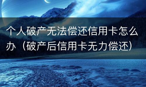 个人破产无法偿还信用卡怎么办（破产后信用卡无力偿还）