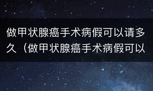 做甲状腺癌手术病假可以请多久（做甲状腺癌手术病假可以请多久呢）