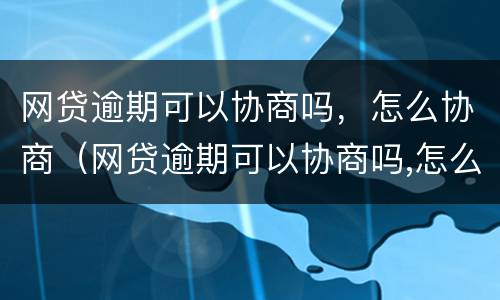 网贷逾期可以协商吗，怎么协商（网贷逾期可以协商吗,怎么协商的）