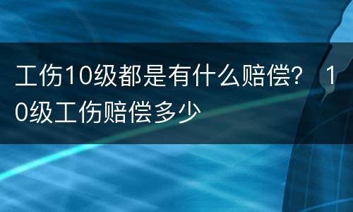 工伤10级都是有什么赔偿？ 10级工伤赔偿多少