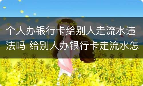 个人办银行卡给别人走流水违法吗 给别人办银行卡走流水怎么办