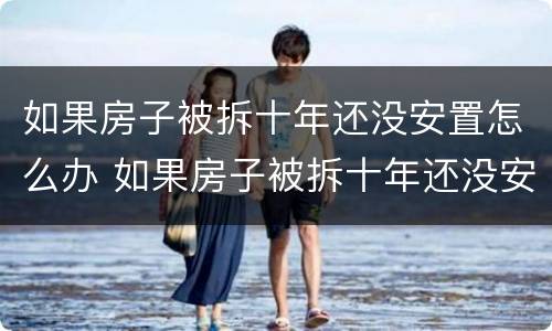 如果房子被拆十年还没安置怎么办 如果房子被拆十年还没安置怎么办理
