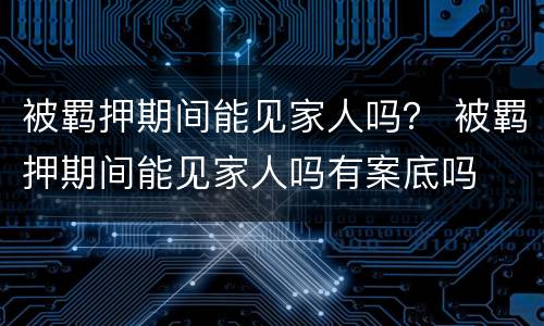 被羁押期间能见家人吗？ 被羁押期间能见家人吗有案底吗