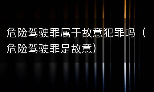 危险驾驶罪属于故意犯罪吗（危险驾驶罪是故意）