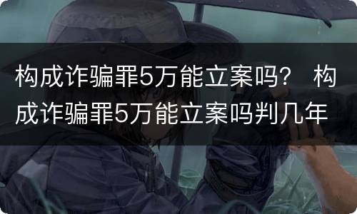 构成诈骗罪5万能立案吗？ 构成诈骗罪5万能立案吗判几年
