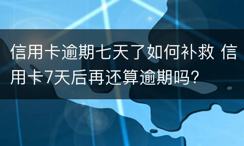 信用卡逾期七天了如何补救 信用卡7天后再还算逾期吗?