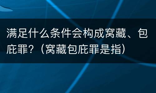 满足什么条件会构成窝藏、包庇罪?（窝藏包庇罪是指）