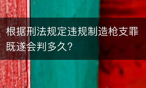 根据刑法规定违规制造枪支罪既遂会判多久?