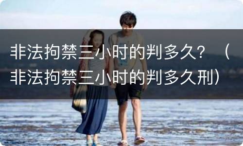 非法拘禁三小时的判多久？（非法拘禁三小时的判多久刑）