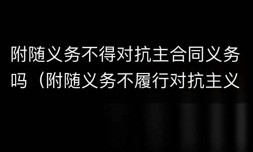 附随义务不得对抗主合同义务吗（附随义务不履行对抗主义务）
