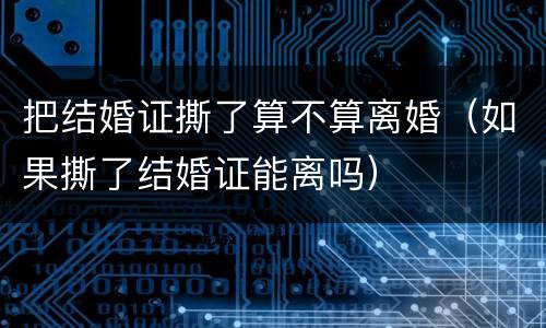 把结婚证撕了算不算离婚（如果撕了结婚证能离吗）